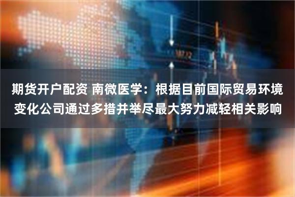 期货开户配资 南微医学：根据目前国际贸易环境变化公司通过多措并举尽最大努力减轻相关影响