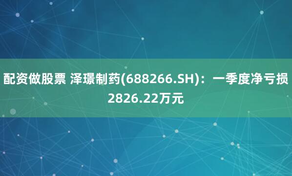 配资做股票 泽璟制药(688266.SH)：一季度净亏损2826.22万元