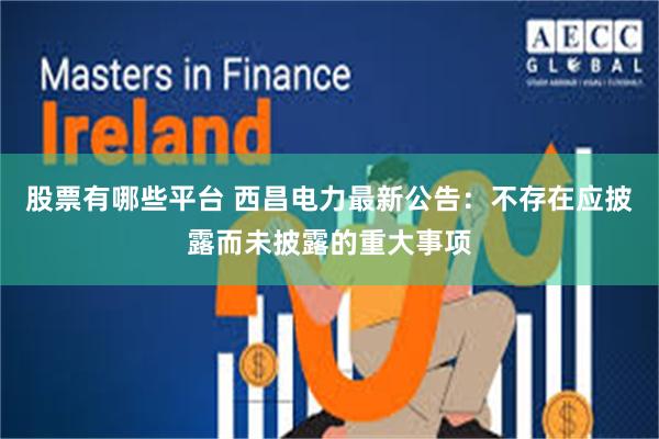 股票有哪些平台 西昌电力最新公告：不存在应披露而未披露的重大事项
