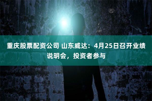 重庆股票配资公司 山东威达：4月25日召开业绩说明会，投资者参与