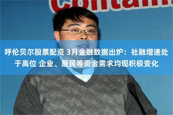 呼伦贝尔股票配资 3月金融数据出炉：社融增速处于高位 企业、居民等资金需求均现积极变化
