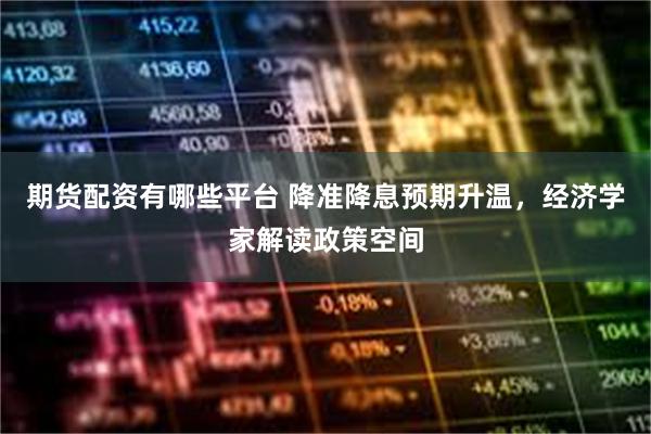 期货配资有哪些平台 降准降息预期升温，经济学家解读政策空间