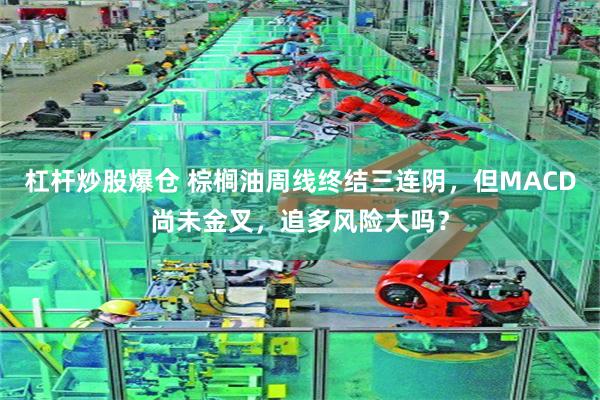 杠杆炒股爆仓 棕榈油周线终结三连阴，但MACD尚未金叉，追多风险大吗？