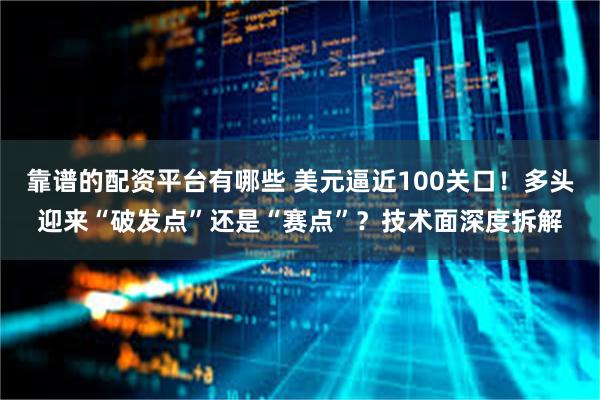 靠谱的配资平台有哪些 美元逼近100关口！多头迎来“破发点”还是“赛点”？技术面深度拆解