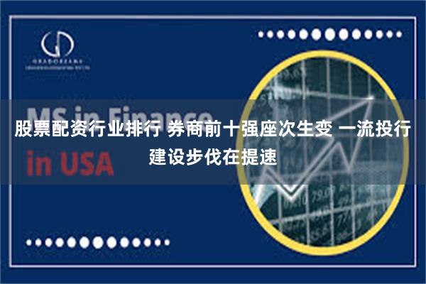 股票配资行业排行 券商前十强座次生变 一流投行建设步伐在提速