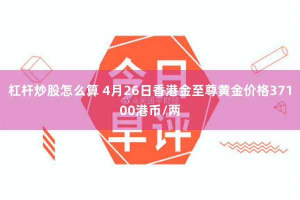 杠杆炒股怎么算 4月26日香港金至尊黄金价格37100港币/两