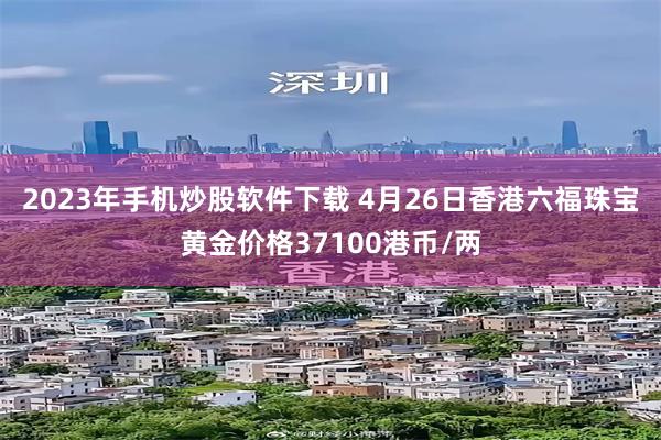 2023年手机炒股软件下载 4月26日香港六福珠宝黄金价格37100港币/两