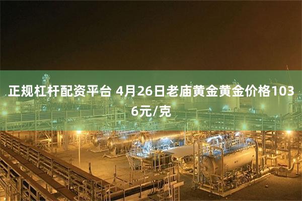 正规杠杆配资平台 4月26日老庙黄金黄金价格1036元/克