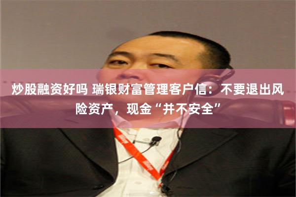 炒股融资好吗 瑞银财富管理客户信：不要退出风险资产，现金“并不安全”