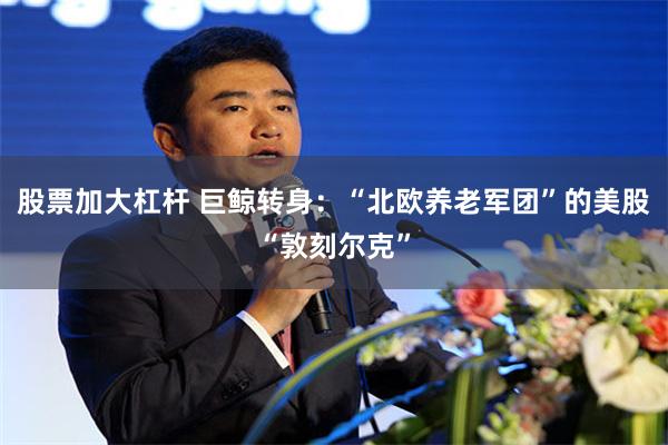 股票加大杠杆 巨鲸转身：“北欧养老军团”的美股“敦刻尔克”