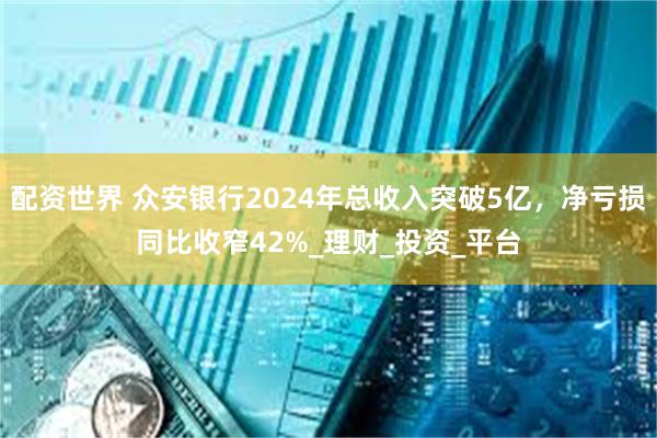 配资世界 众安银行2024年总收入突破5亿，净亏损同比收窄42%_理财_投资_平台