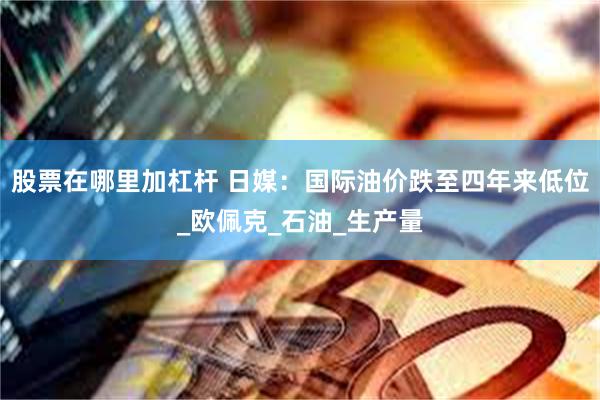 股票在哪里加杠杆 日媒：国际油价跌至四年来低位_欧佩克_石油_生产量