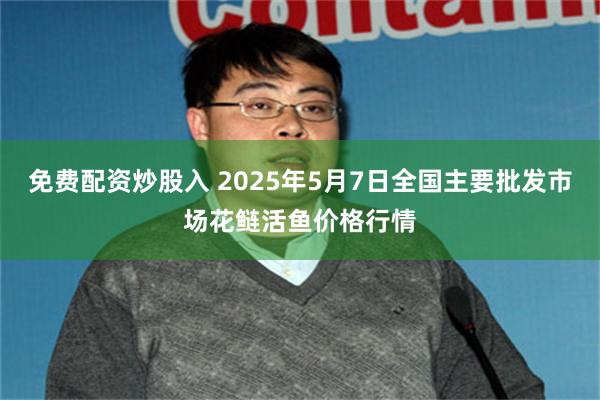 免费配资炒股入 2025年5月7日全国主要批发市场花鲢活鱼价格行情