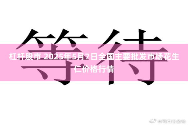 杠杆股市 2025年5月7日全国主要批发市场花生仁价格行情