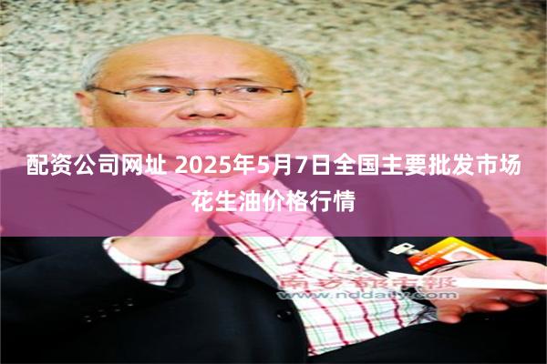 配资公司网址 2025年5月7日全国主要批发市场花生油价格行情