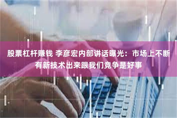 股票杠杆赚钱 李彦宏内部讲话曝光：市场上不断有新技术出来跟我们竞争是好事