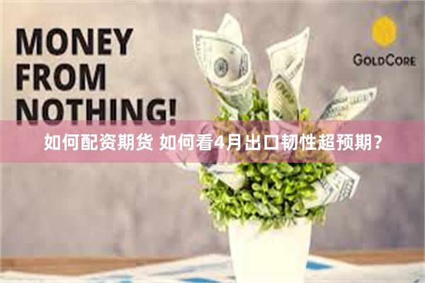 如何配资期货 如何看4月出口韧性超预期？