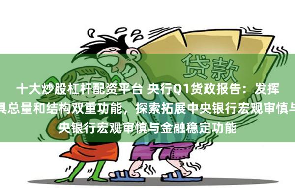 十大炒股杠杆配资平台 央行Q1货政报告：发挥好货币政策工具总量和结构双重功能，探索拓展中央银行宏观审慎与金融稳定功能