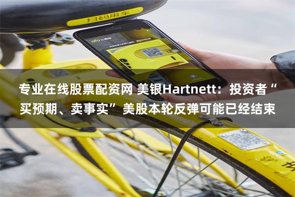专业在线股票配资网 美银Hartnett：投资者“买预期、卖事实” 美股本轮反弹可能已经结束