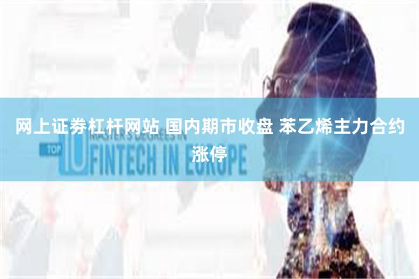 网上证劵杠杆网站 国内期市收盘 苯乙烯主力合约涨停