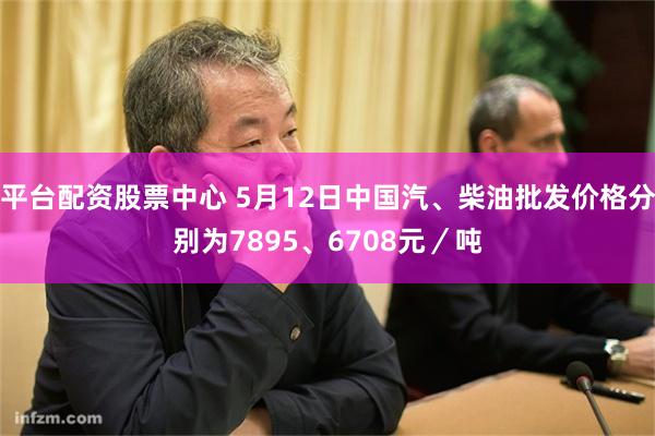 平台配资股票中心 5月12日中国汽、柴油批发价格分别为7895、6708元／吨