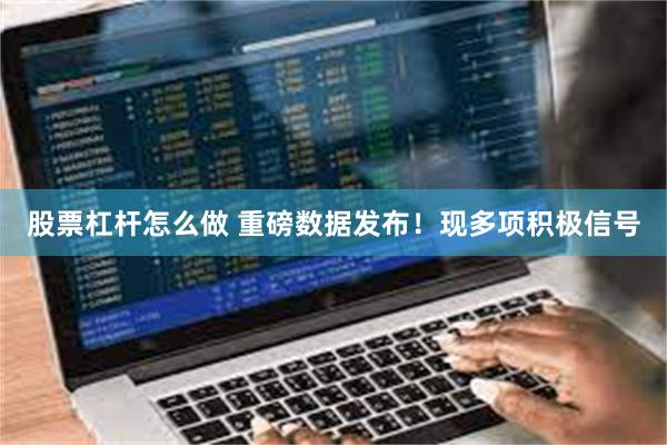 股票杠杆怎么做 重磅数据发布！现多项积极信号