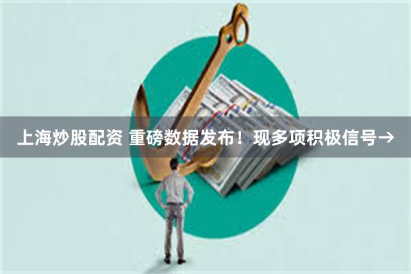 上海炒股配资 重磅数据发布！现多项积极信号→
