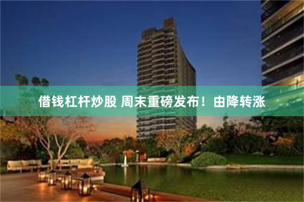 借钱杠杆炒股 周末重磅发布！由降转涨