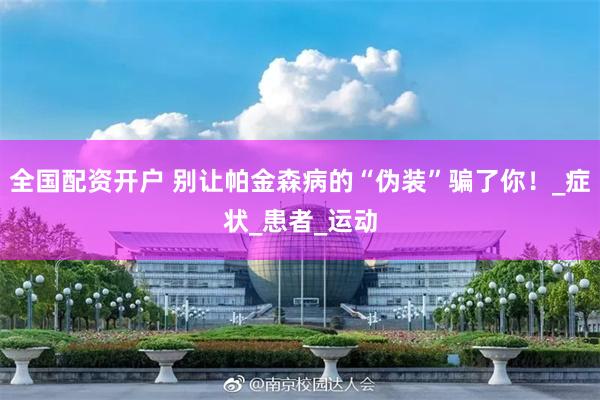 全国配资开户 别让帕金森病的“伪装”骗了你！_症状_患者_运动