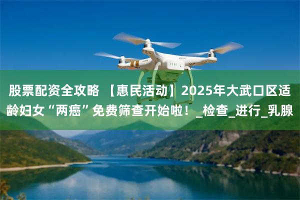 股票配资全攻略 【惠民活动】2025年大武口区适龄妇女“两癌”免费筛查开始啦！_检查_进行_乳腺