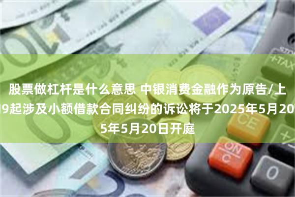 股票做杠杆是什么意思 中银消费金融作为原告/上诉人的9起涉及小额借款合同纠纷的诉讼将于2025年5月20日开庭