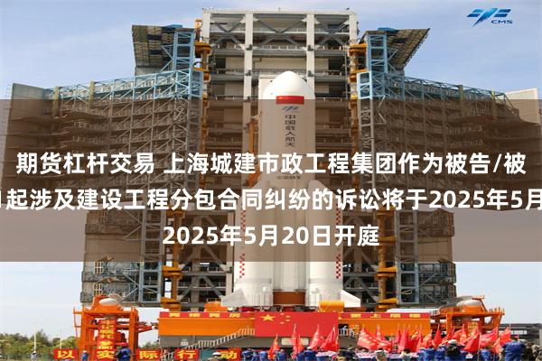 期货杠杆交易 上海城建市政工程集团作为被告/被上诉人的1起涉及建设工程分包合同纠纷的诉讼将于2025年5月20日开庭