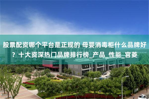 股票配资哪个平台是正规的 母婴消毒柜什么品牌好？十大资深热门品牌排行榜_产品_性能_宫菱