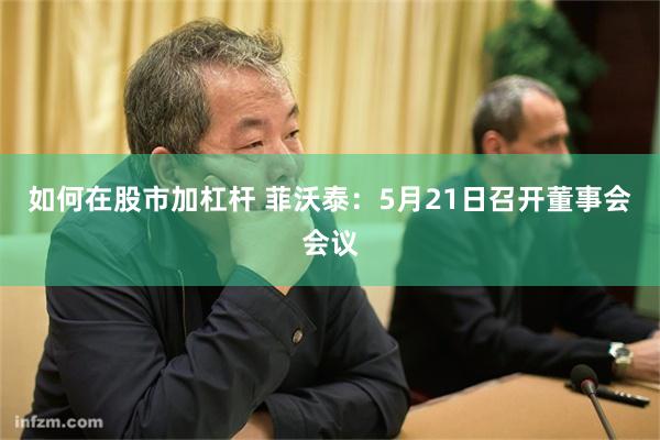 如何在股市加杠杆 菲沃泰：5月21日召开董事会会议