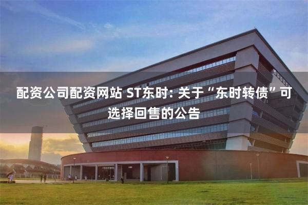 配资公司配资网站 ST东时: 关于“东时转债”可选择回售的公告