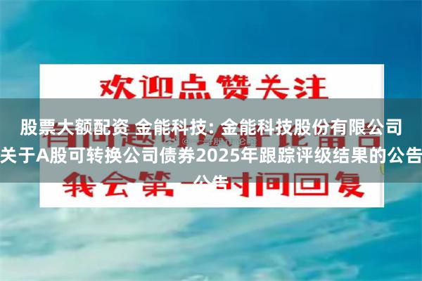 股票大额配资 金能科技: 金能科技股份有限公司关于A股可转换公司债券2025年跟踪评级结果的公告