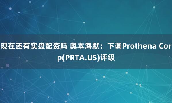 现在还有实盘配资吗 奥本海默：下调Prothena Corp(PRTA.US)评级