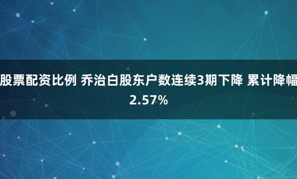 股票配资比例 乔治白股东户数连续3期下降 累计降幅2.57%