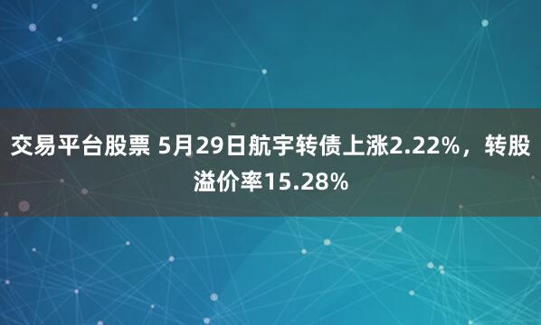 交易平台股票 5月29日航宇转债上涨2.22%，转股溢价率15.28%