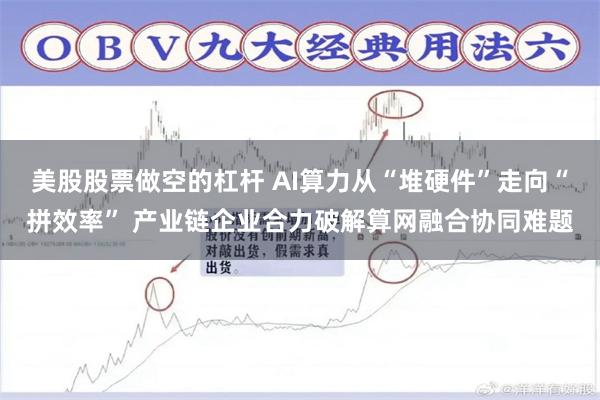 美股股票做空的杠杆 AI算力从“堆硬件”走向“拼效率” 产业链企业合力破解算网融合协同难题
