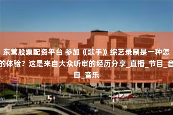 东营股票配资平台 参加《歌手》综艺录制是一种怎样的体验？这是来自大众听审的经历分享_直播_节目_音乐