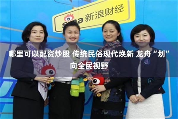 哪里可以配资炒股 传统民俗现代焕新 龙舟“划”向全民视野