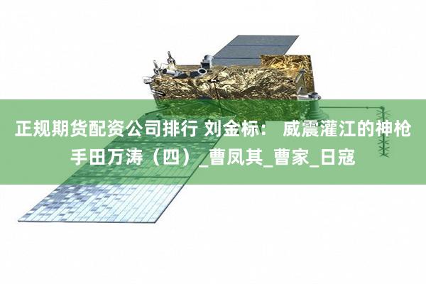 正规期货配资公司排行 刘金标： 威震灌江的神枪手田万涛（四）_曹凤其_曹家_日寇