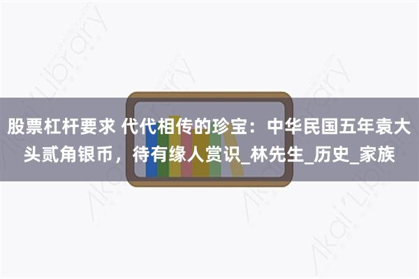 股票杠杆要求 代代相传的珍宝：中华民国五年袁大头贰角银币，待有缘人赏识_林先生_历史_家族