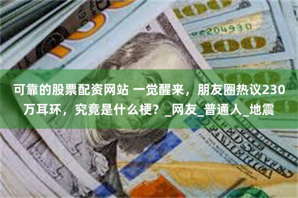 可靠的股票配资网站 一觉醒来，朋友圈热议230万耳环，究竟是什么梗？_网友_普通人_地震