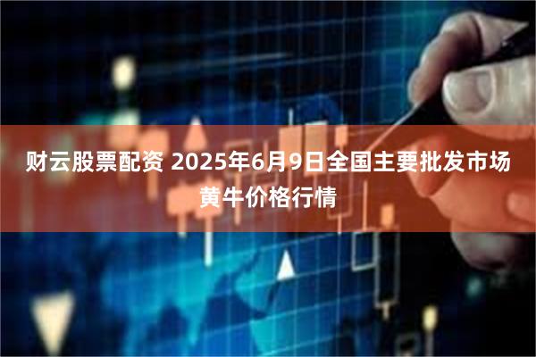 财云股票配资 2025年6月9日全国主要批发市场黄牛价格行情