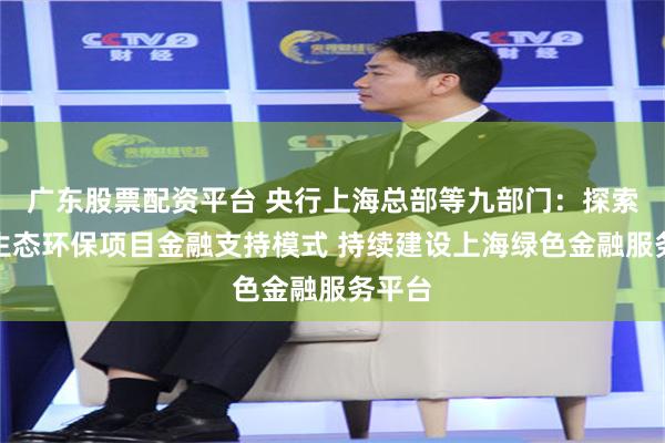 广东股票配资平台 央行上海总部等九部门：探索上海生态环保项目金融支持模式 持续建设上海绿色金融服务平台