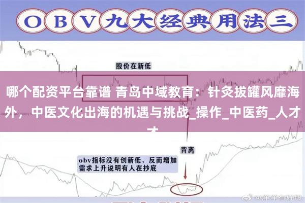 哪个配资平台靠谱 青岛中域教育：针灸拔罐风靡海外，中医文化出海的机遇与挑战_操作_中医药_人才