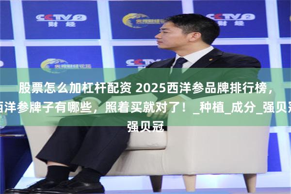 股票怎么加杠杆配资 2025西洋参品牌排行榜，西洋参牌子有哪些，照着买就对了！_种植_成分_强贝冠