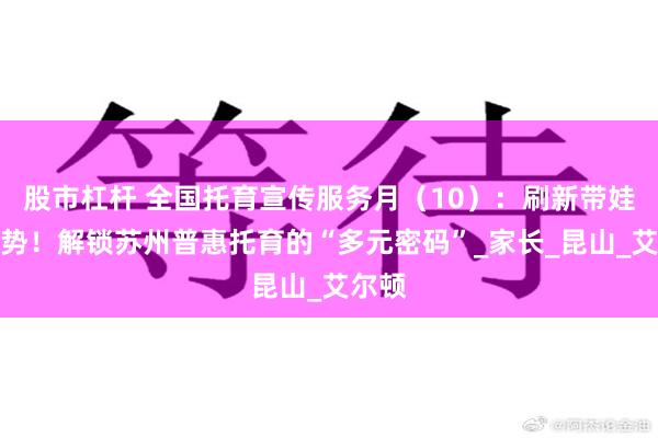 股市杠杆 全国托育宣传服务月（10）：刷新带娃新姿势！解锁苏州普惠托育的“多元密码”_家长_昆山_艾尔顿